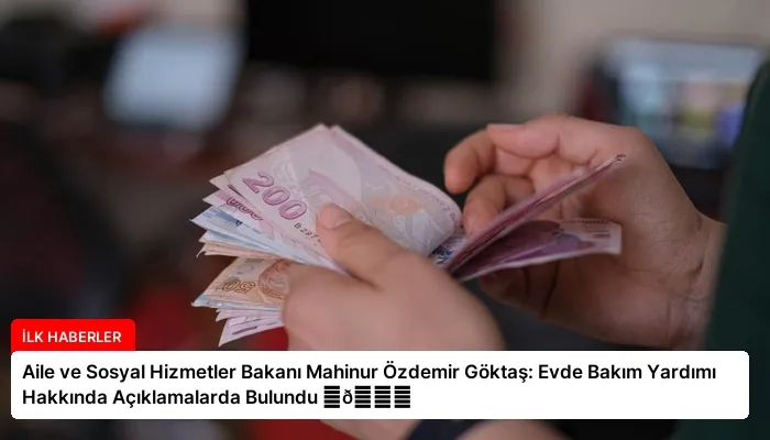 Aile ve Sosyal Hizmetler Bakanı Mahinur Özdemir Göktaş: Evde Bakım Yardımı Hakkında Açıklamalarda Bulundu ⏬👇