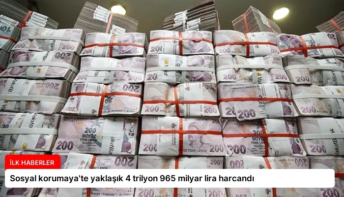 Sosyal korumaya’te yaklaşık 4 trilyon 965 milyar lira harcandı