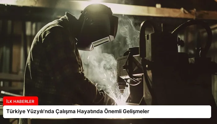 Türkiye Yüzyılı’nda Çalışma Hayatında Önemli Gelişmeler