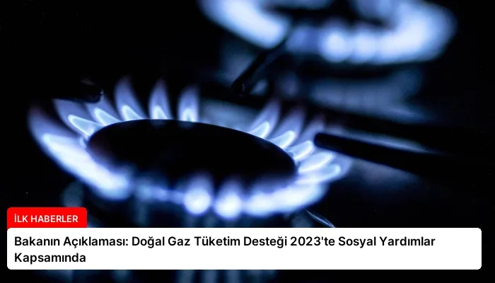 Bakanın Açıklaması: Doğal Gaz Tüketim Desteği 2023’te Sosyal Yardımlar Kapsamında