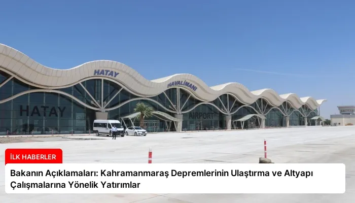 Bakanın Açıklamaları: Kahramanmaraş Depremlerinin Ulaştırma ve Altyapı Çalışmalarına Yönelik Yatırımlar
