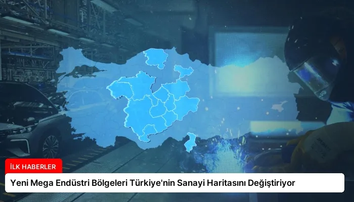 Yeni Mega Endüstri Bölgeleri Türkiye’nin Sanayi Haritasını Değiştiriyor