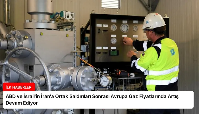 ABD ve İsrail’in İran’a Ortak Saldırıları Sonrası Avrupa Gaz Fiyatlarında Artış Devam Ediyor