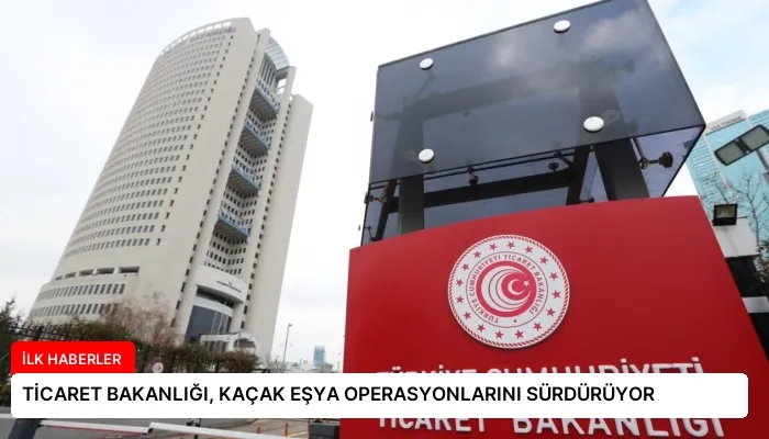 TİCARET BAKANLIĞI, KAÇAK EŞYA OPERASYONLARINI SÜRDÜRÜYOR