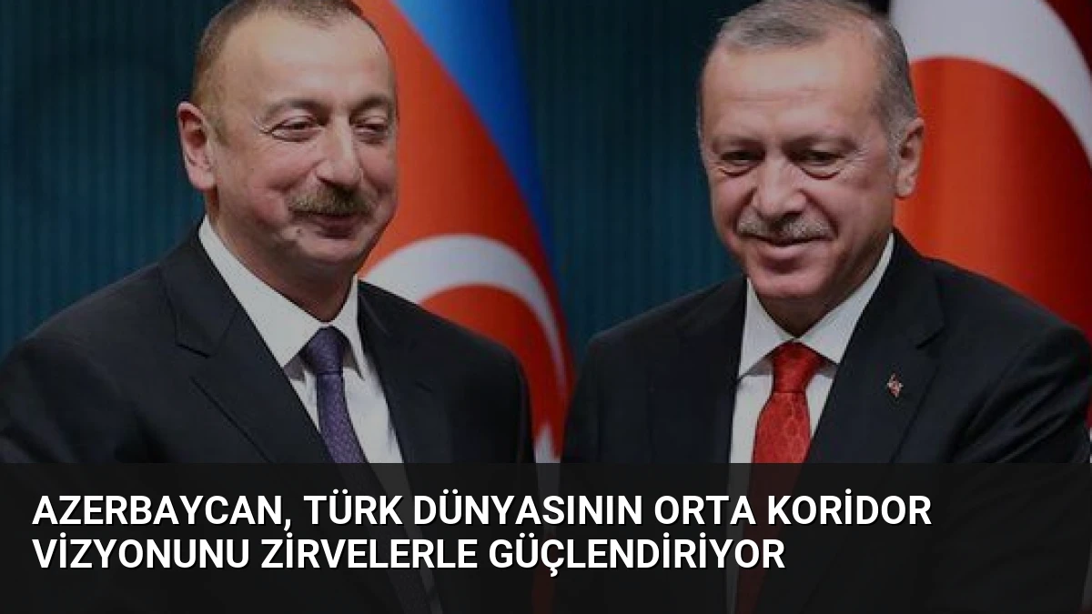Azerbaycan, Türk Dünyasının Orta Koridor Vizyonunu Zirvelerle Güçlendiriyor