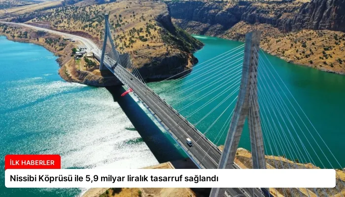 Nissibi Köprüsü ile 5,9 milyar liralık tasarruf sağlandı