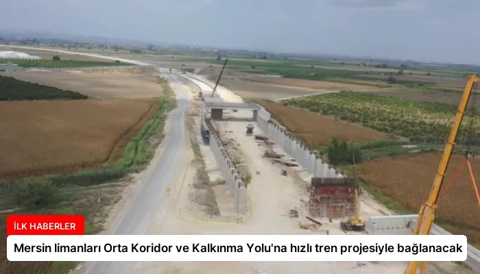 Mersin limanları Orta Koridor ve Kalkınma Yolu’na hızlı tren projesiyle bağlanacak