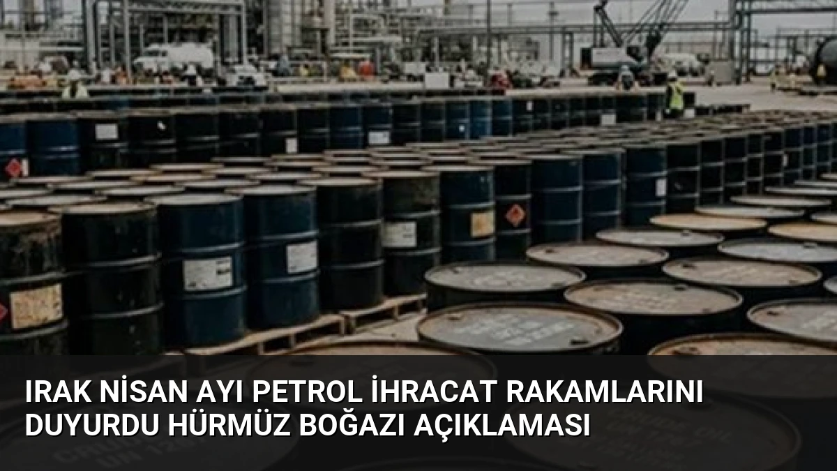 Irak Nisan Ayı Petrol İhracat Rakamlarını Duyurdu Hürmüz Boğazı Açıklaması