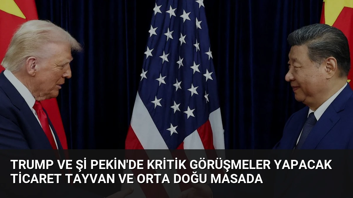Trump ve Şi Pekin’de Kritik Görüşmeler Yapacak Ticaret Tayvan ve Orta Doğu Masada