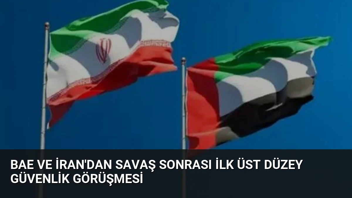BAE ve İran’dan Savaş Sonrası İlk Üst Düzey Güvenlik Görüşmesi