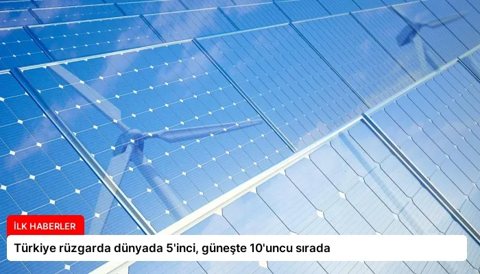 Türkiye rüzgarda dünyada 5’inci, güneşte 10’uncu sırada