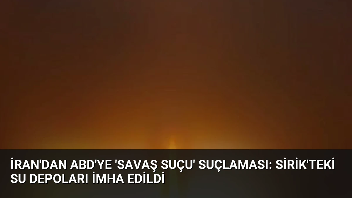 İran’dan ABD’ye ‘Savaş Suçu’ Suçlaması: Sirik’teki Su Depoları İmha Edildi