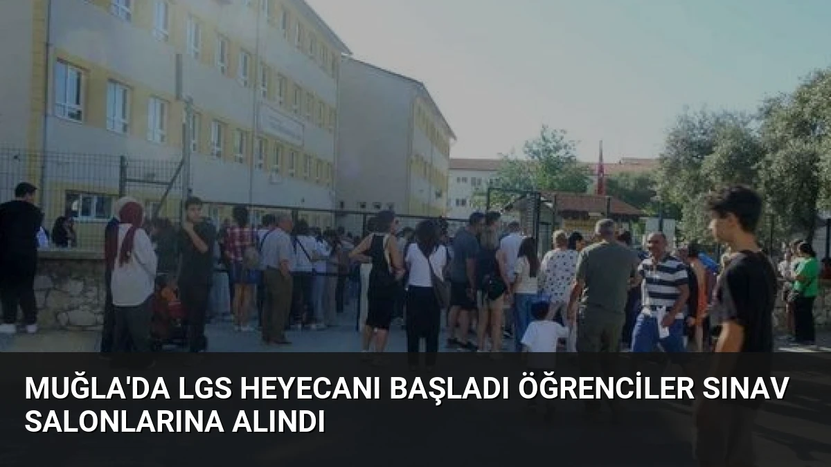 Muğla’da LGS Heyecanı Başladı Öğrenciler Sınav Salonlarına Alındı