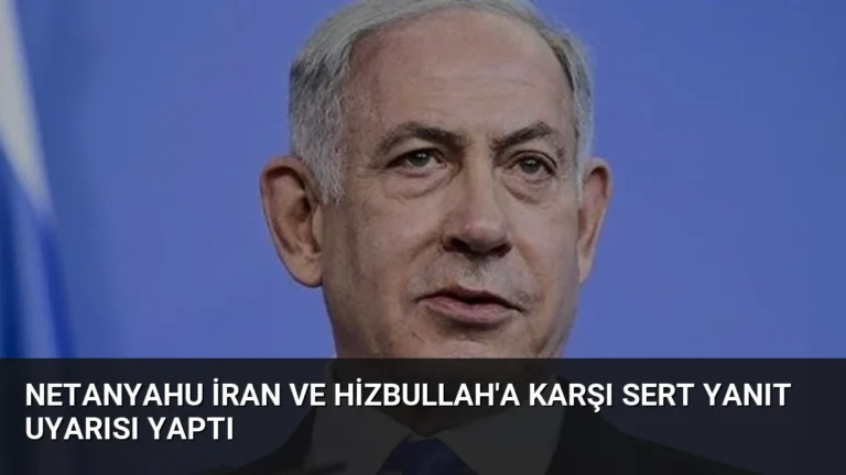 Netanyahu İran ve Hizbullah’a Karşı Sert Yanıt Uyarısı Yaptı