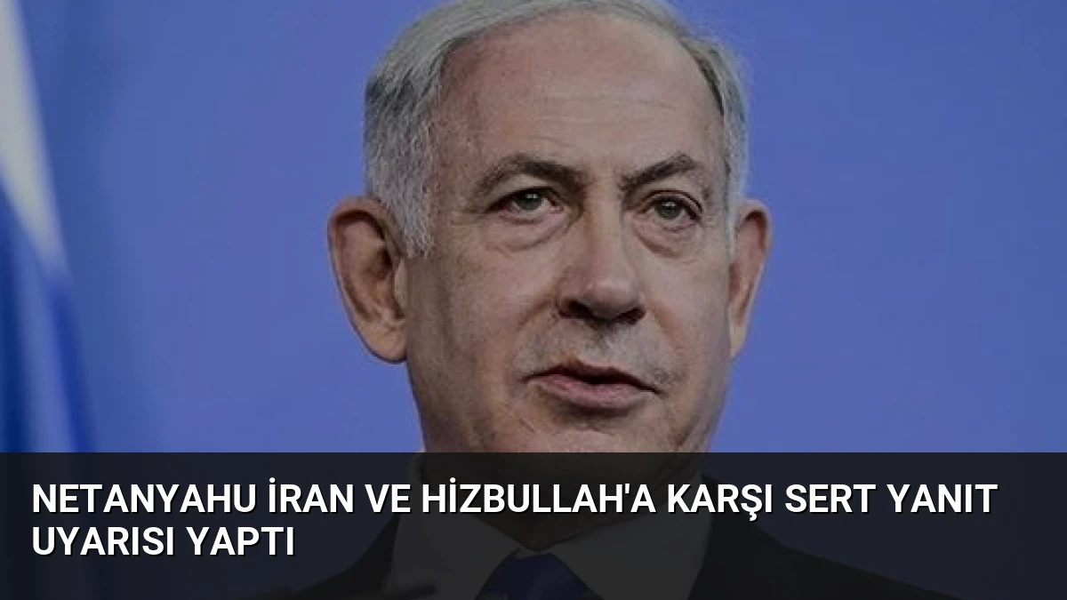 Netanyahu İran ve Hizbullah’a Karşı Sert Yanıt Uyarısı Yaptı