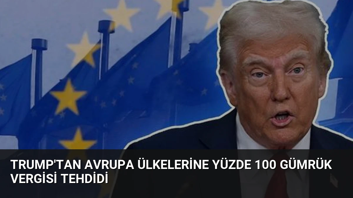 Trump’tan Avrupa Ülkelerine Yüzde 100 Gümrük Vergisi Tehdidi