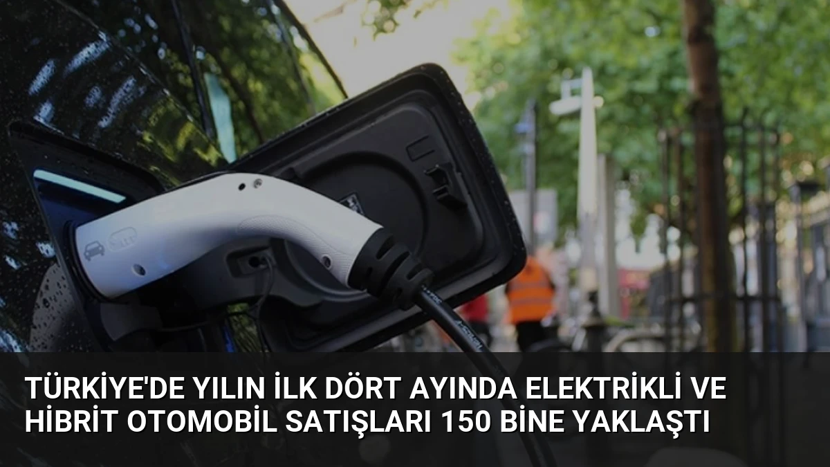 Türkiye’de Yılın İlk Dört Ayında Elektrikli ve Hibrit Otomobil Satışları 150 Bine Yaklaştı