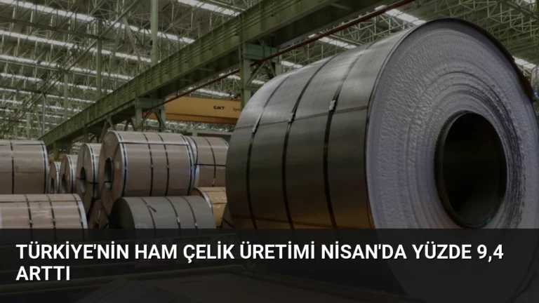 Türkiye’nin Ham Çelik Üretimi Nisan’da Yüzde 9,4 Arttı