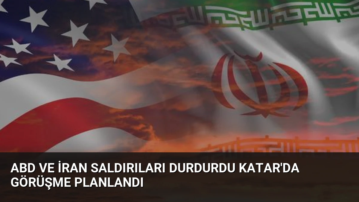 ABD ve İran Saldırıları Durdurdu Katar’da Görüşme Planlandı
