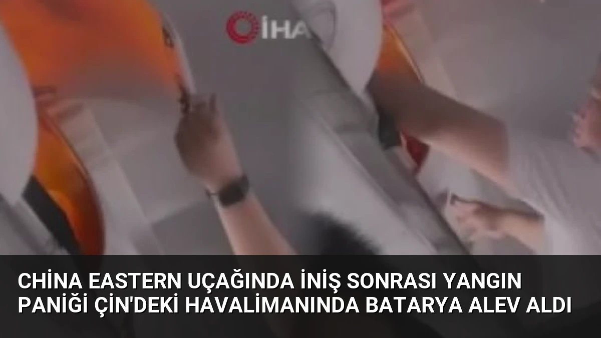 China Eastern Uçağında İniş Sonrası Yangın Paniği Çin’deki Havalimanında Batarya Alev Aldı