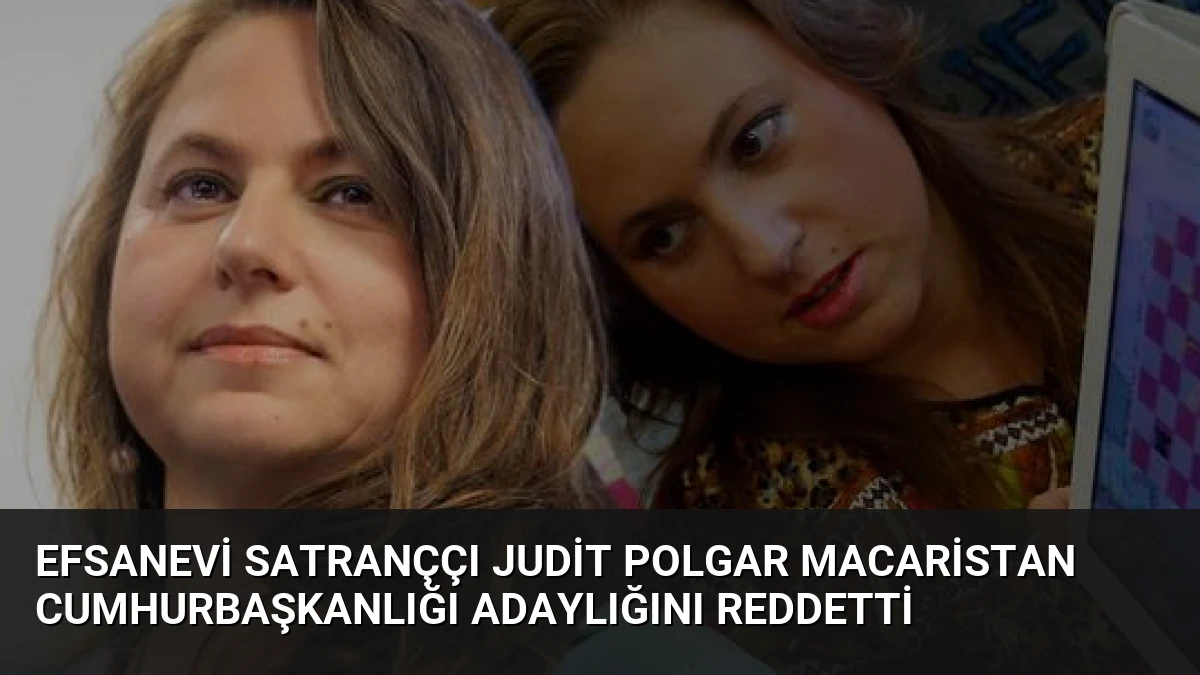 Efsanevi Satranççı Judit Polgar Macaristan Cumhurbaşkanlığı Adaylığını Reddetti