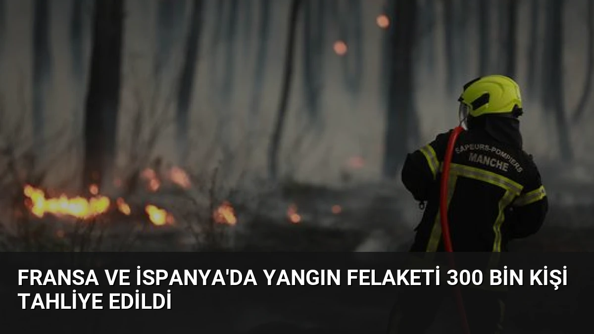 Fransa ve İspanya’da Yangın Felaketi 300 Bin Kişi Tahliye Edildi