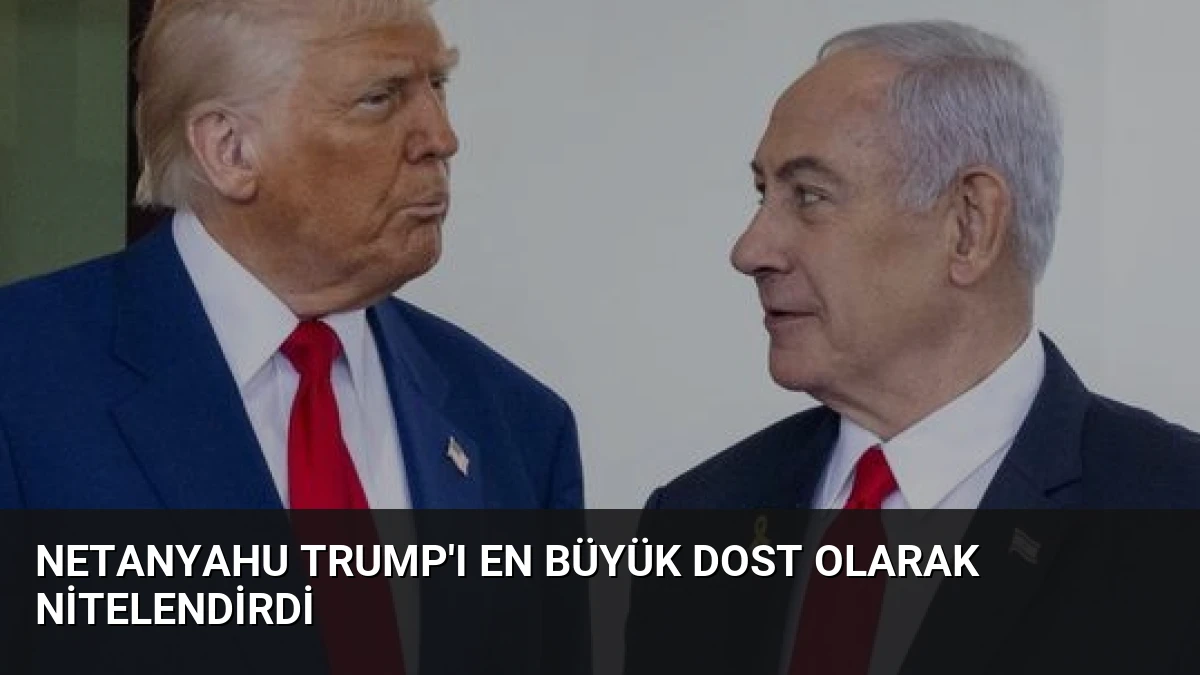 Netanyahu Trump’ı En Büyük Dost Olarak Nitelendirdi