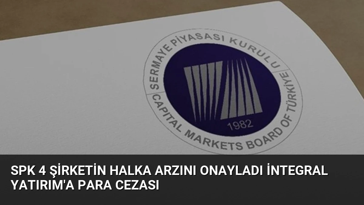 SPK 4 Şirketin Halka Arzını Onayladı İntegral Yatırım’a Para Cezası