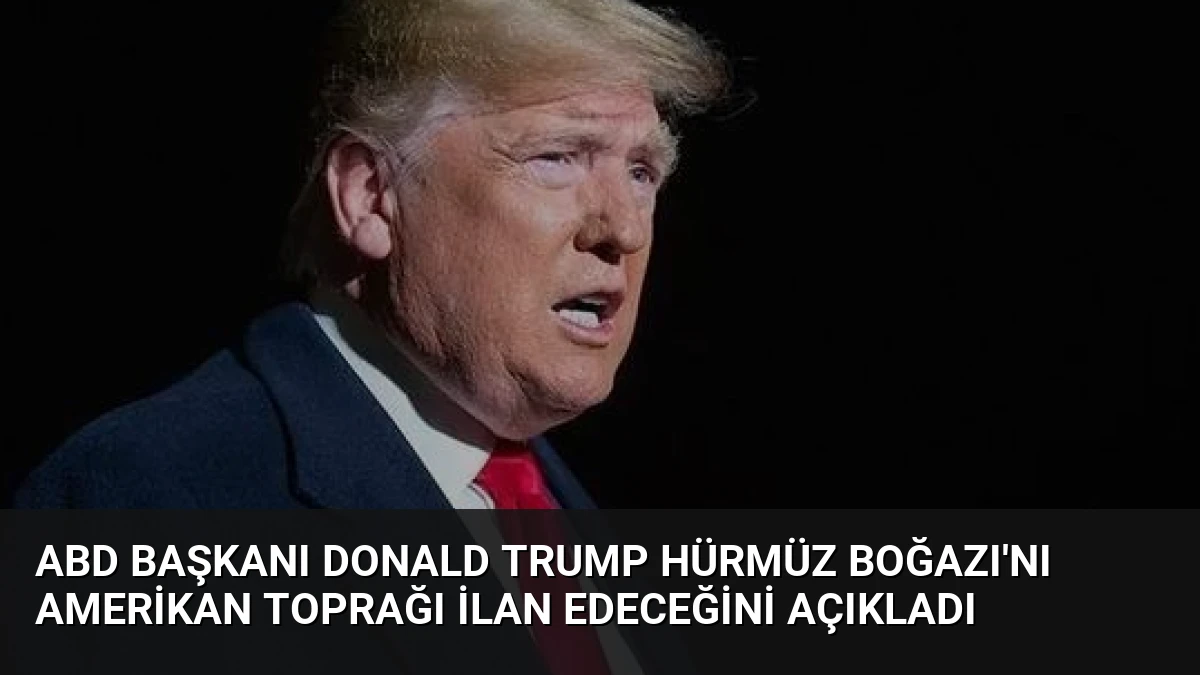 ABD Başkanı Donald Trump Hürmüz Boğazı’nı Amerikan Toprağı İlan Edeceğini Açıkladı