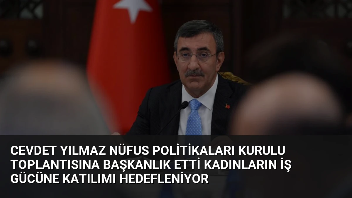 Cevdet Yılmaz Nüfus Politikaları Kurulu Toplantısına Başkanlık Etti Kadınların İş Gücüne Katılımı Hedefleniyor