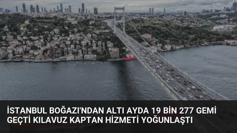 İstanbul Boğazı’ndan Altı Ayda 19 Bin 277 Gemi Geçti Kılavuz Kaptan Hizmeti Yoğunlaştı