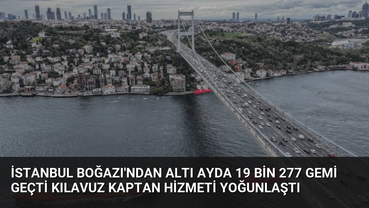 İstanbul Boğazı’ndan Altı Ayda 19 Bin 277 Gemi Geçti Kılavuz Kaptan Hizmeti Yoğunlaştı