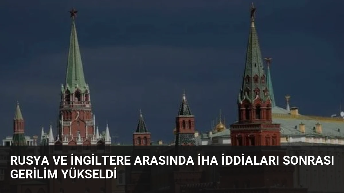 Rusya ve İngiltere Arasında İHA İddiaları Sonrası Gerilim Yükseldi