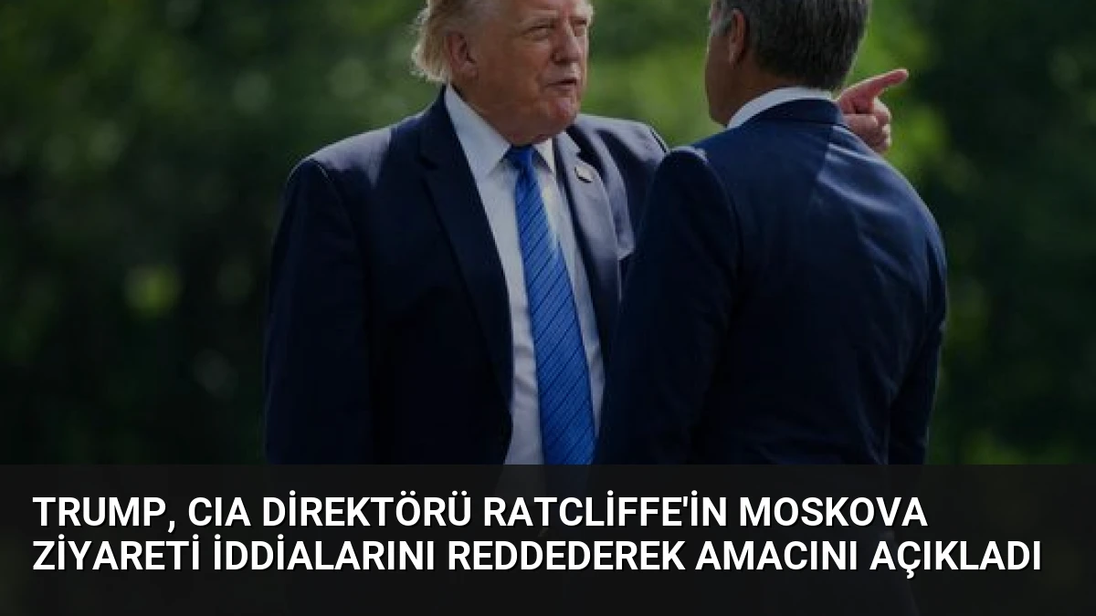 Trump, CIA Direktörü Ratcliffe’in Moskova Ziyareti İddialarını Reddederek Amacını Açıkladı