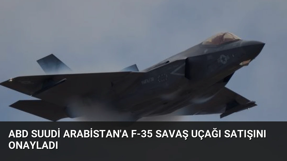 ABD Suudi Arabistan’a F-35 Savaş Uçağı Satışını Onayladı