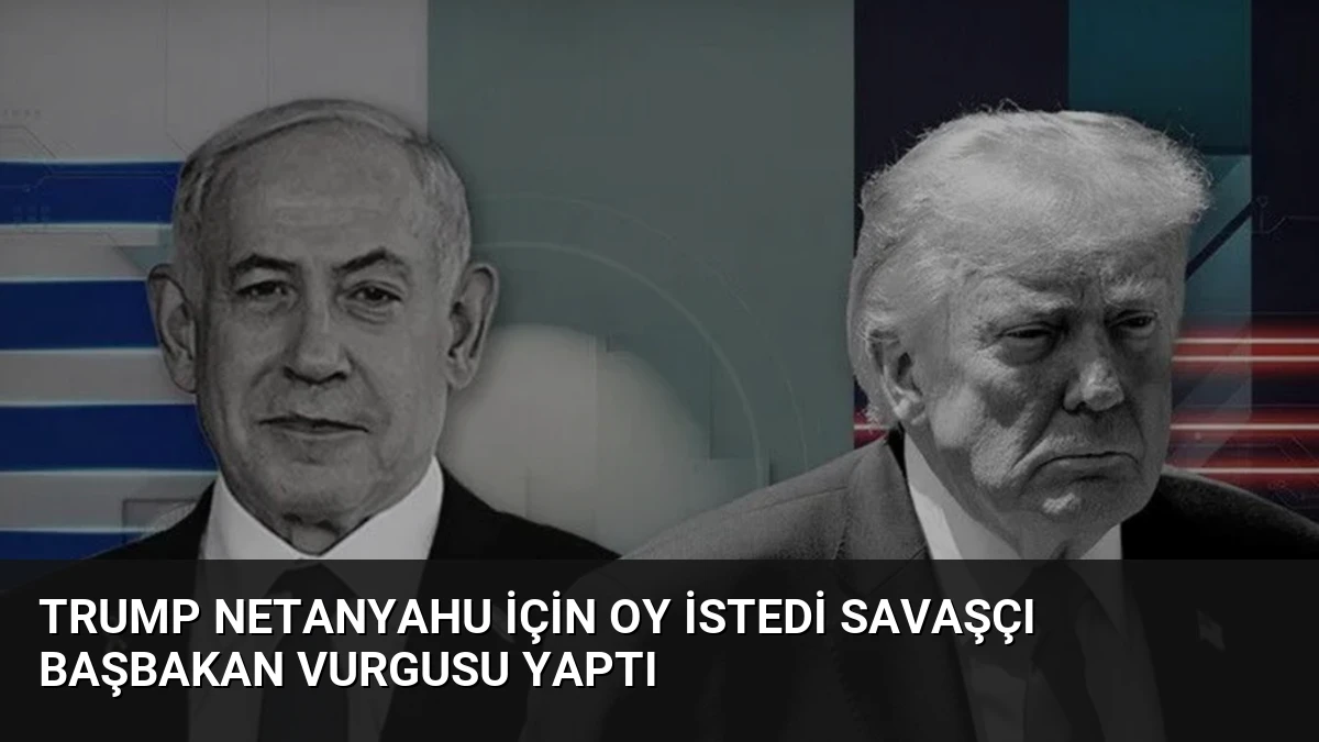 Trump Netanyahu İçin Oy İstedi Savaşçı Başbakan Vurgusu Yaptı